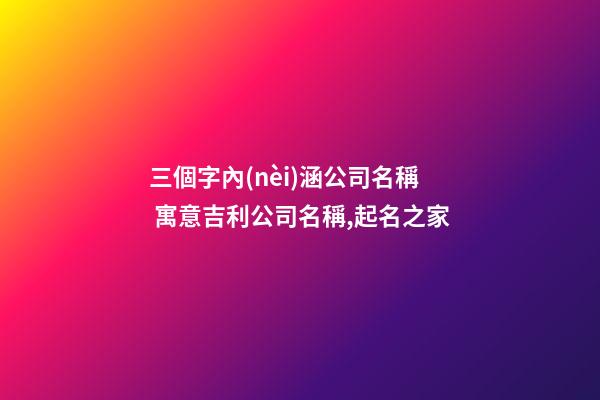 三個字內(nèi)涵公司名稱 寓意吉利公司名稱,起名之家-第1張-公司起名-玄機派